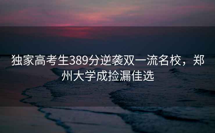 獨家高考生389分逆襲雙一流名校，鄭州大學成撿漏佳選