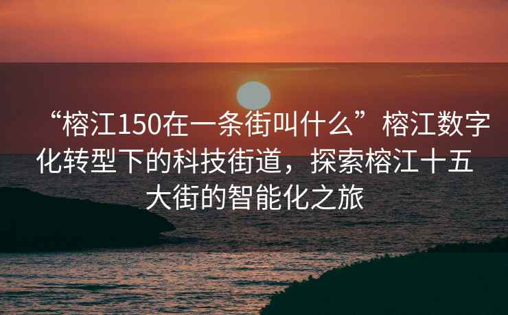 “榕江150在一條街叫什么”榕江數字化轉型下的科技街道，探索榕江十五大街的智能化之旅