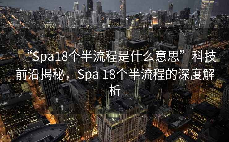“Spa18個半流程是什么意思”科技前沿揭秘，Spa 18個半流程的深度解析