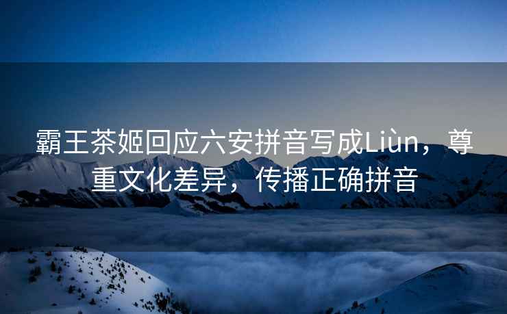 霸王茶姬回應六安拼音寫成Liùn，尊重文化差異，傳播正確拼音
