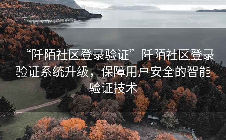 “阡陌社區(qū)登錄驗證”阡陌社區(qū)登錄驗證系統(tǒng)升級，保障用戶安全的智能驗證技術