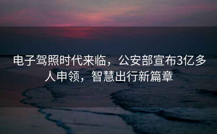 電子駕照時代來臨，公安部宣布3億多人申領，智慧出行新篇章