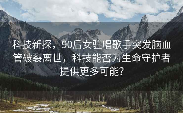 科技新探，90后女駐唱歌手突發腦血管破裂離世，科技能否為生命守護者提供更多可能？