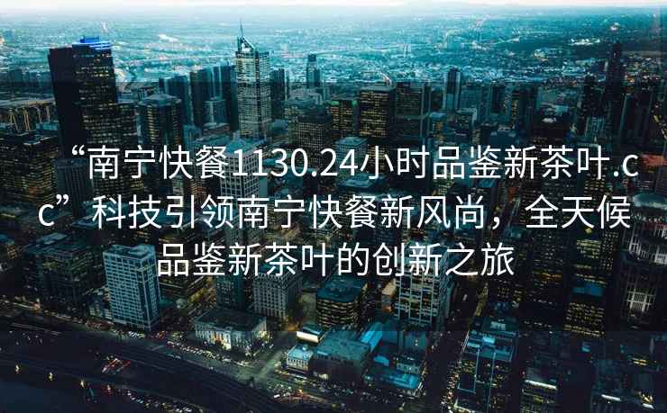 “南寧快餐1130.24小時品鑒新茶葉.cc”科技引領南寧快餐新風尚，全天候品鑒新茶葉的創新之旅