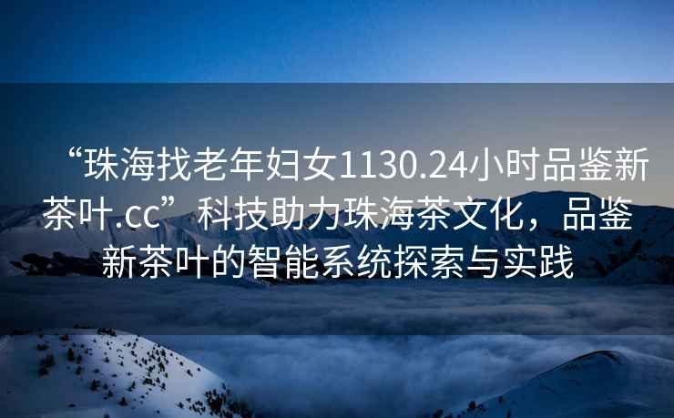 “珠海找老年婦女1130.24小時品鑒新茶葉.cc”科技助力珠海茶文化，品鑒新茶葉的智能系統探索與實踐