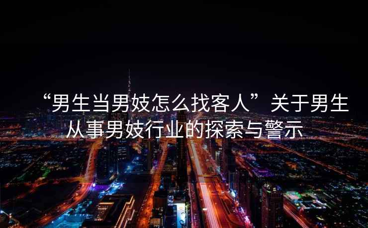 “男生當(dāng)男妓怎么找客人”關(guān)于男生從事男妓行業(yè)的探索與警示