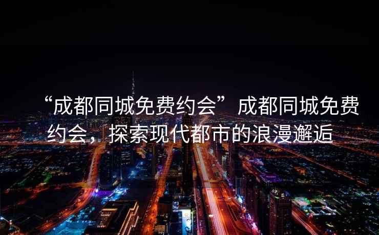 “成都同城免費(fèi)約會(huì)”成都同城免費(fèi)約會(huì)，探索現(xiàn)代都市的浪漫邂逅