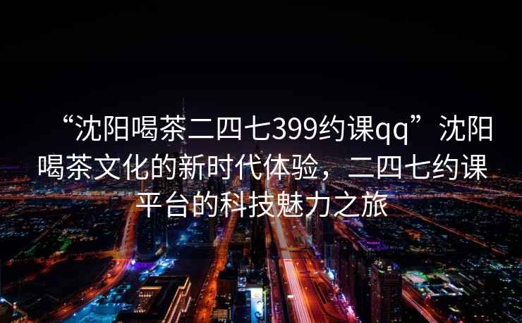 “沈陽喝茶二四七399約課qq”沈陽喝茶文化的新時(shí)代體驗(yàn)，二四七約課平臺(tái)的科技魅力之旅