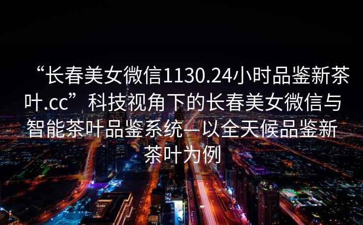“長春美女微信1130.24小時品鑒新茶葉.cc”科技視角下的長春美女微信與智能茶葉品鑒系統—以全天候品鑒新茶葉為例