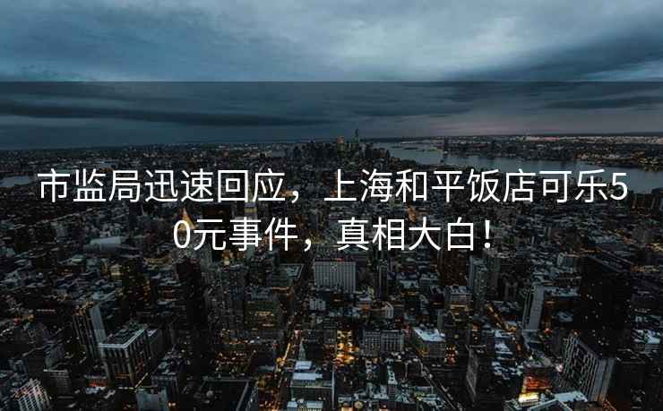 市監局迅速回應，上海和平飯店可樂50元事件，真相大白！