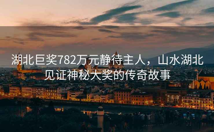 湖北巨獎782萬元靜待主人，山水湖北見證神秘大獎的傳奇故事