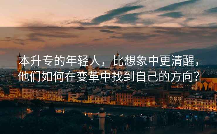 本升專的年輕人，比想象中更清醒，他們如何在變革中找到自己的方向？