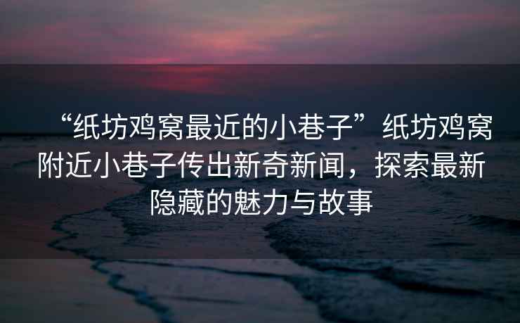 “紙坊雞窩最近的小巷子”紙坊雞窩附近小巷子傳出新奇新聞，探索最新隱藏的魅力與故事