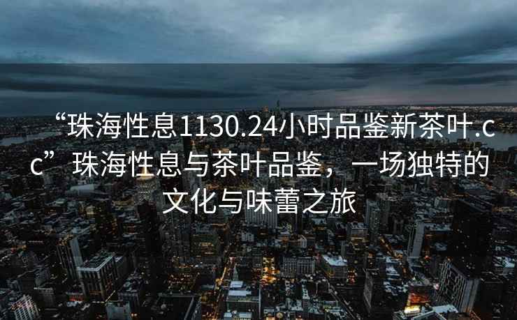 “珠海性息1130.24小時品鑒新茶葉.cc”珠海性息與茶葉品鑒，一場獨特的文化與味蕾之旅