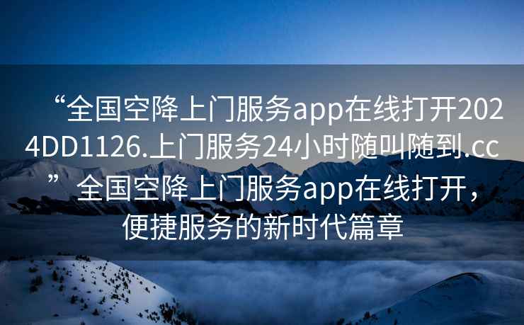 “全國空降上門服務app在線打開2024DD1126.上門服務24小時隨叫隨到.cc”全國空降上門服務app在線打開，便捷服務的新時代篇章