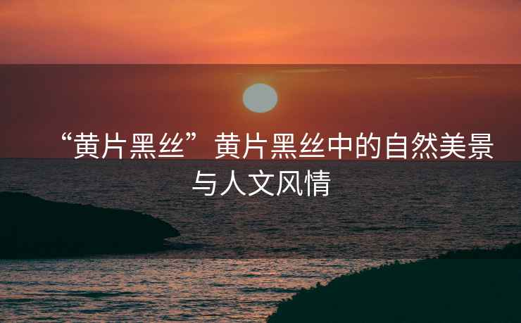 “黃片黑絲”黃片黑絲中的自然美景與人文風情