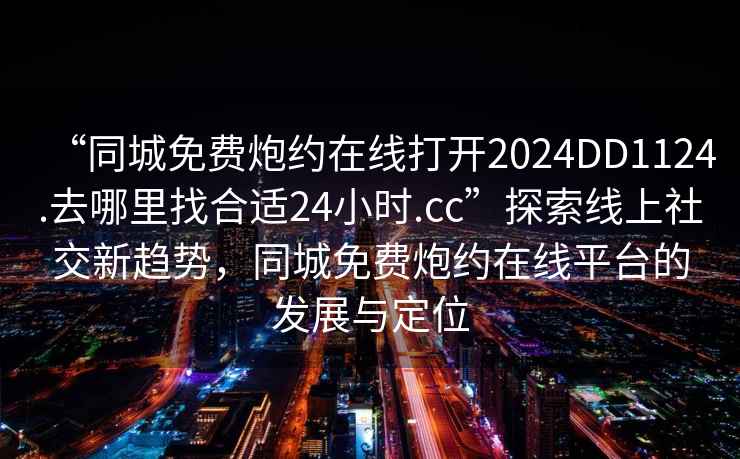 “同城免費炮約在線打開2024DD1124.去哪里找合適24小時.cc”探索線上社交新趨勢，同城免費炮約在線平臺的發展與定位