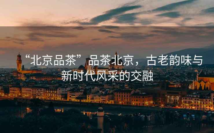 “北京品茶”品茶北京，古老韻味與新時(shí)代風(fēng)采的交融