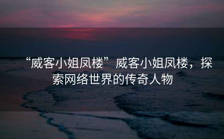 “威客小姐鳳樓”威客小姐鳳樓，探索網絡世界的傳奇人物
