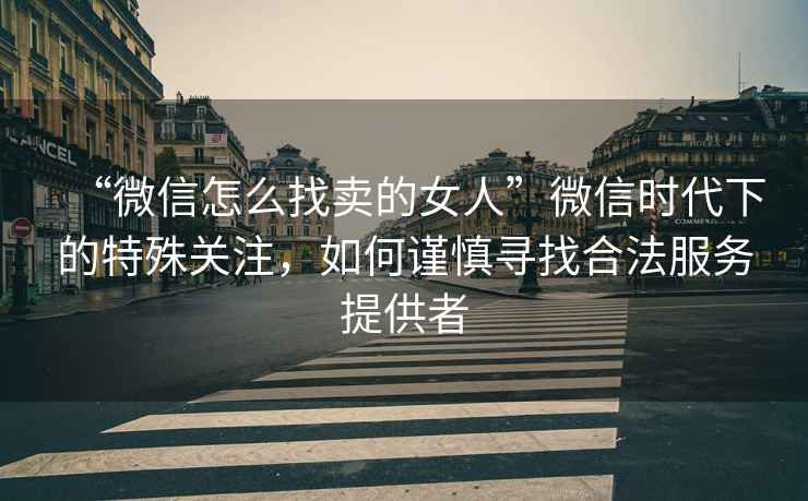 “微信怎么找賣(mài)的女人”微信時(shí)代下的特殊關(guān)注，如何謹(jǐn)慎尋找合法服務(wù)提供者