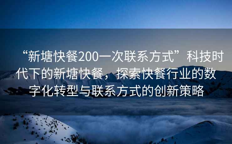 “新塘快餐200一次聯(lián)系方式”科技時代下的新塘快餐，探索快餐行業(yè)的數(shù)字化轉(zhuǎn)型與聯(lián)系方式的創(chuàng)新策略