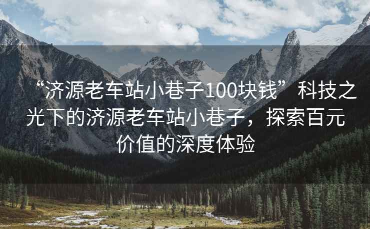 “濟源老車站小巷子100塊錢”科技之光下的濟源老車站小巷子，探索百元價值的深度體驗