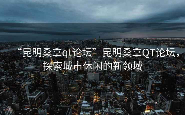“昆明桑拿qt論壇”昆明桑拿QT論壇，探索城市休閑的新領(lǐng)域