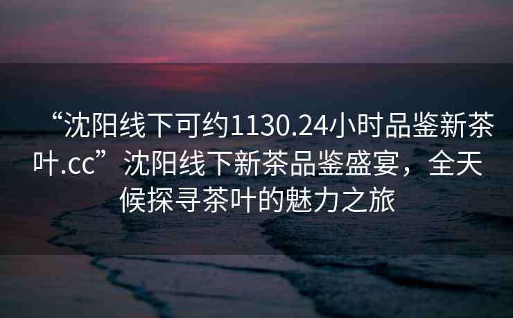 “沈陽線下可約1130.24小時(shí)品鑒新茶葉.cc”沈陽線下新茶品鑒盛宴，全天候探尋茶葉的魅力之旅