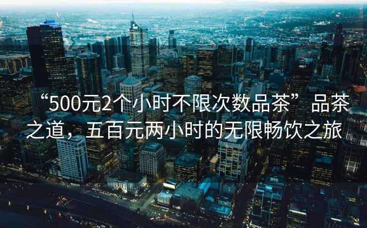 “500元2個小時不限次數品茶”品茶之道，五百元兩小時的無限暢飲之旅