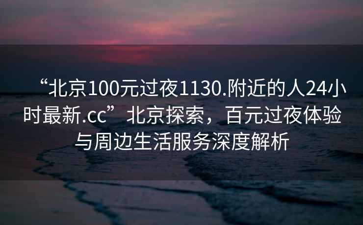 “北京100元過夜1130.附近的人24小時(shí)最新.cc”北京探索，百元過夜體驗(yàn)與周邊生活服務(wù)深度解析