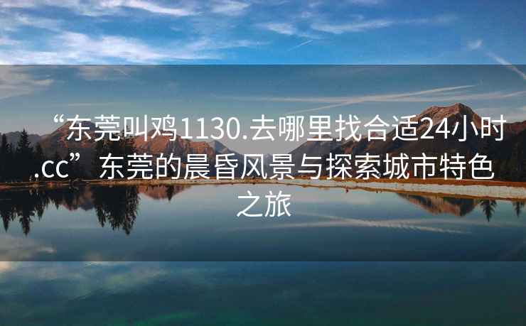 “東莞叫雞1130.去哪里找合適24小時.cc”東莞的晨昏風景與探索城市特色之旅