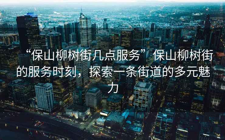 “保山柳樹街幾點(diǎn)服務(wù)”保山柳樹街的服務(wù)時(shí)刻，探索一條街道的多元魅力