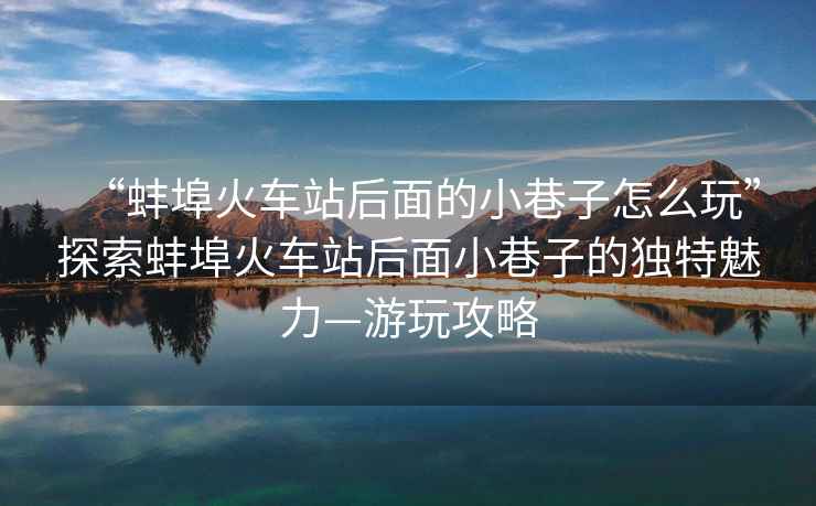 “蚌埠火車站后面的小巷子怎么玩”探索蚌埠火車站后面小巷子的獨特魅力—游玩攻略