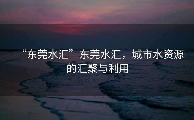 “東莞水匯”東莞水匯，城市水資源的匯聚與利用