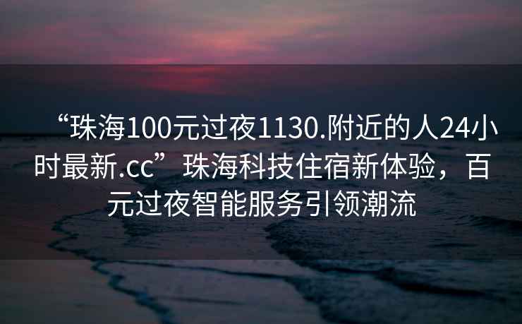 “珠海100元過夜1130.附近的人24小時最新.cc”珠海科技住宿新體驗，百元過夜智能服務(wù)引領(lǐng)潮流