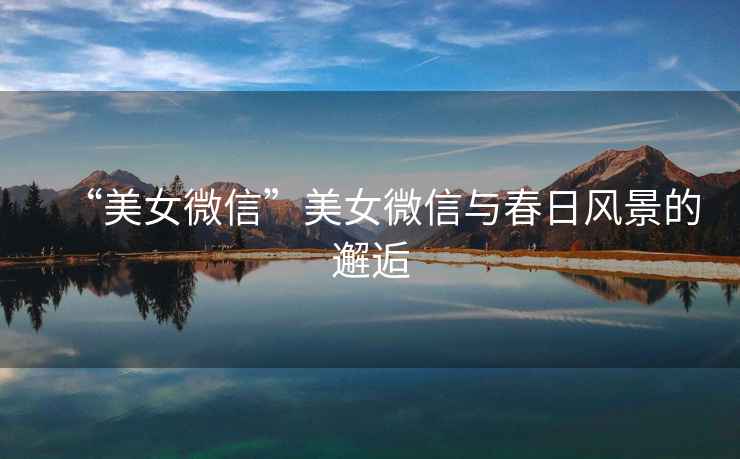 “美女微信”美女微信與春日風景的邂逅