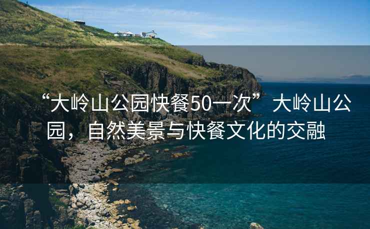 “大嶺山公園快餐50一次”大嶺山公園，自然美景與快餐文化的交融