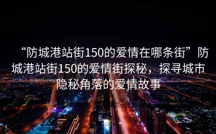 “防城港站街150的愛情在哪條街”防城港站街150的愛情街探秘，探尋城市隱秘角落的愛情故事