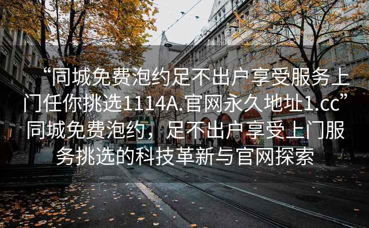 “同城免費泡約足不出戶享受服務上門任你挑選1114A.官網(wǎng)永久地址1.cc”同城免費泡約，足不出戶享受上門服務挑選的科技革新與官網(wǎng)探索