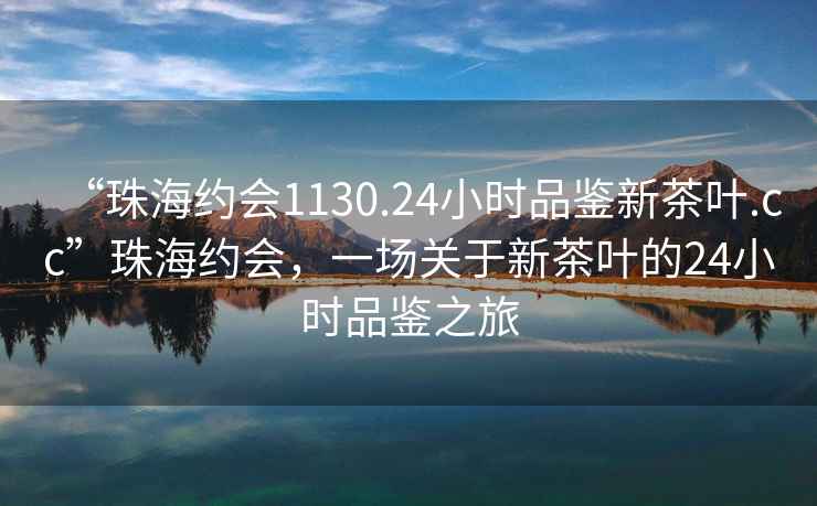 “珠海約會1130.24小時品鑒新茶葉.cc”珠海約會，一場關于新茶葉的24小時品鑒之旅
