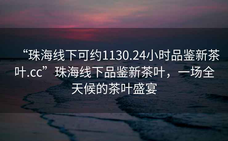 “珠海線下可約1130.24小時品鑒新茶葉.cc”珠海線下品鑒新茶葉，一場全天候的茶葉盛宴