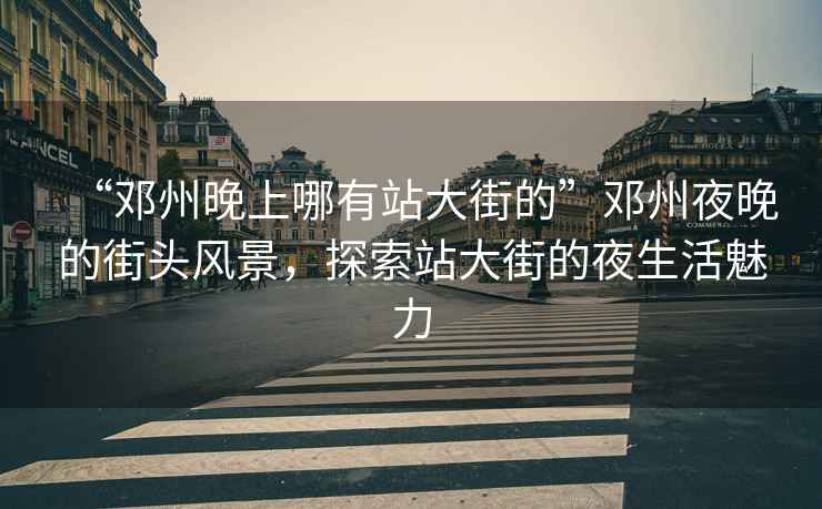 “鄧州晚上哪有站大街的”鄧州夜晚的街頭風(fēng)景，探索站大街的夜生活魅力