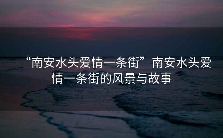 “南安水頭愛情一條街”南安水頭愛情一條街的風景與故事