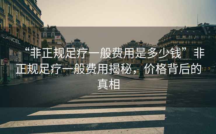 “非正規足療一般費用是多少錢”非正規足療一般費用揭秘，價格背后的真相