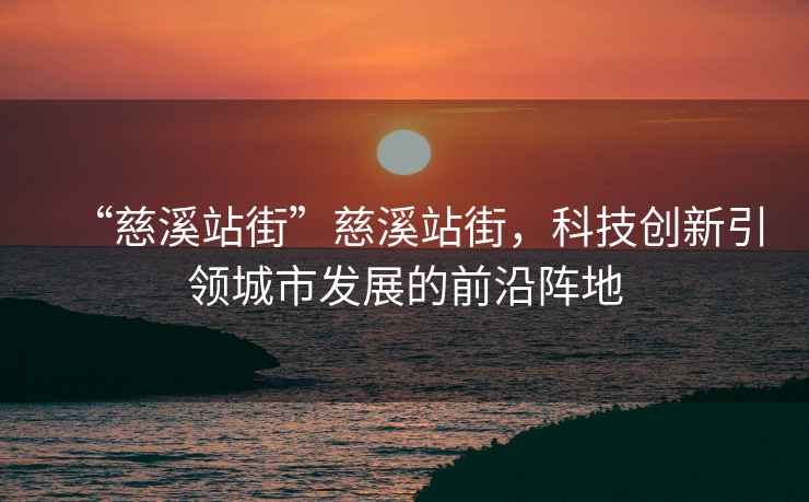 “慈溪站街”慈溪站街，科技創(chuàng)新引領(lǐng)城市發(fā)展的前沿陣地
