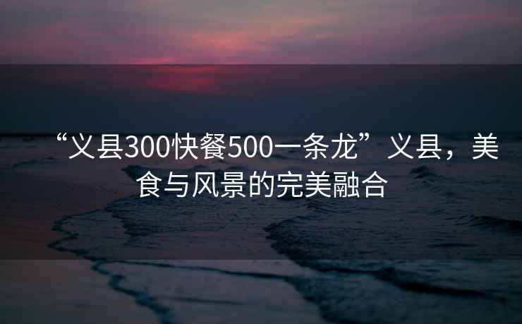 “義縣300快餐500一條龍”義縣，美食與風景的完美融合