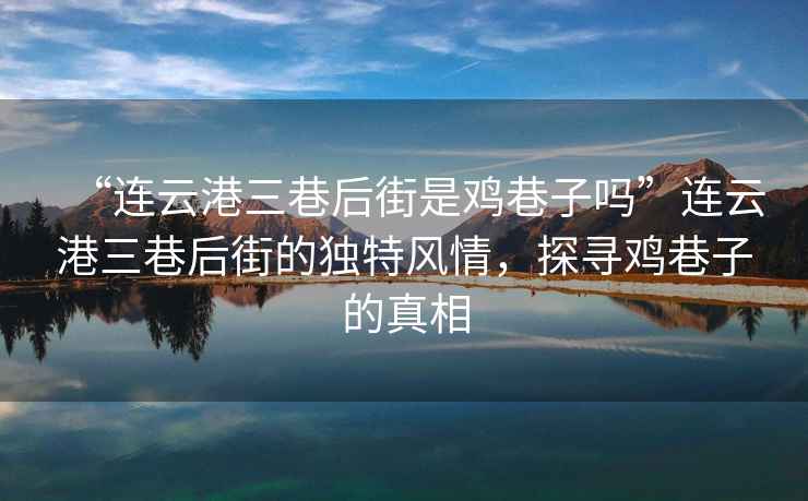“連云港三巷后街是雞巷子嗎”連云港三巷后街的獨特風情，探尋雞巷子的真相