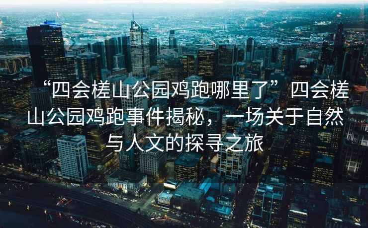 “四會槎山公園雞跑哪里了”四會槎山公園雞跑事件揭秘，一場關于自然與人文的探尋之旅