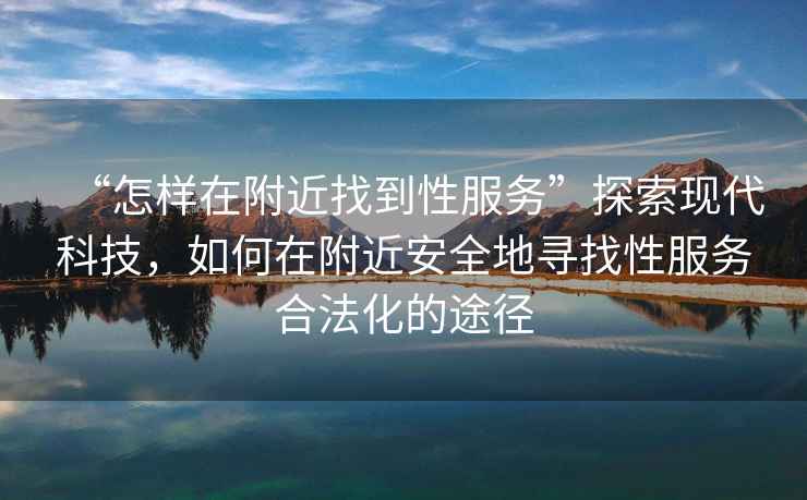 “怎樣在附近找到性服務”探索現代科技，如何在附近安全地尋找性服務合法化的途徑