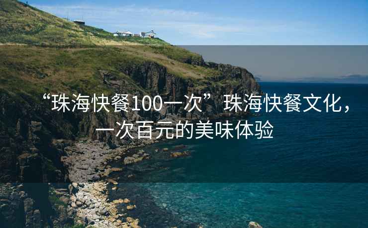 “珠海快餐100一次”珠海快餐文化，一次百元的美味體驗